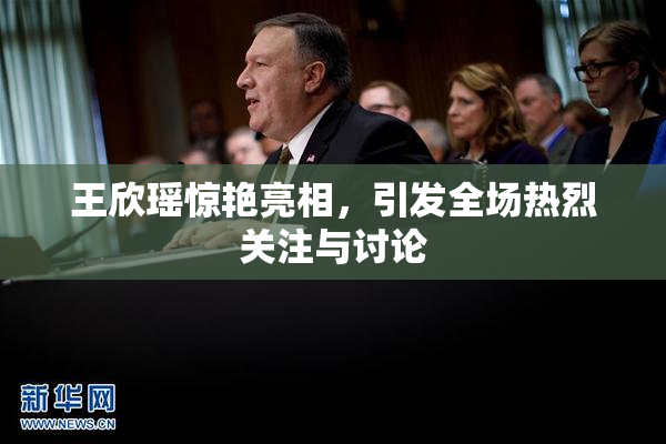 王欣瑶惊艳亮相，引发全场热烈关注与讨论