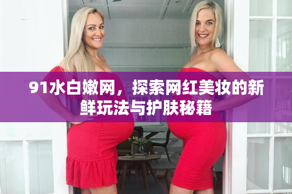 91水白嫩网，探索网红美妆的新鲜玩法与护肤秘籍