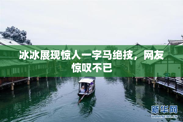 冰冰展现惊人一字马绝技，网友惊叹不已
