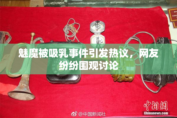 魅魔被吸乳事件引发热议，网友纷纷围观讨论