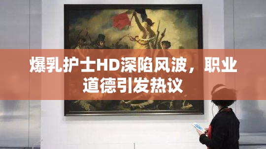 爆乳护士HD深陷风波，职业道德引发热议