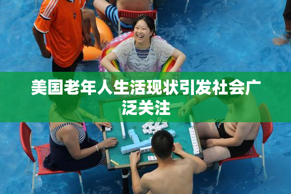 美国老年人生活现状引发社会广泛关注