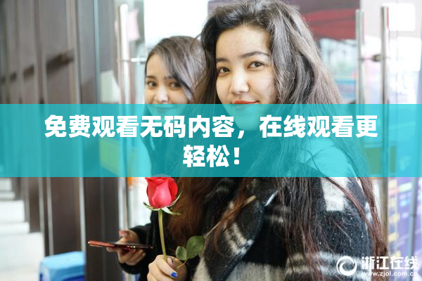 免费观看无码内容，在线观看更轻松！