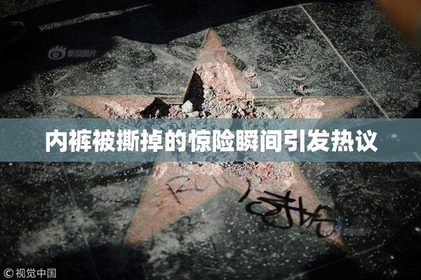 内裤被撕掉的惊险瞬间引发热议