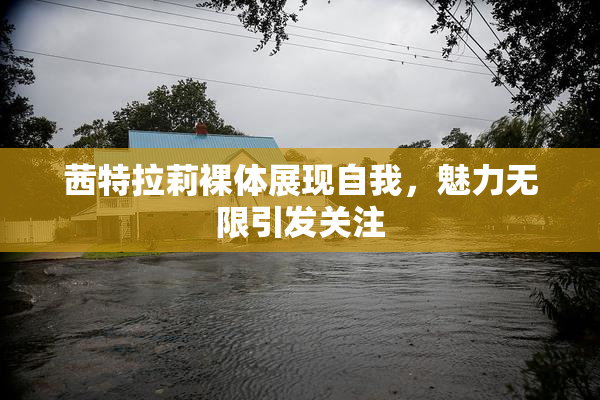 茜特拉莉裸体展现自我，魅力无限引发关注