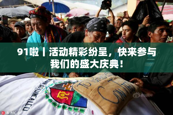 91啦丨活动精彩纷呈，快来参与我们的盛大庆典！