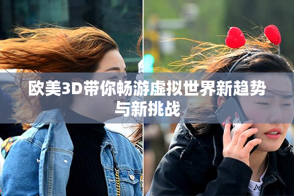 欧美3D带你畅游虚拟世界新趋势与新挑战