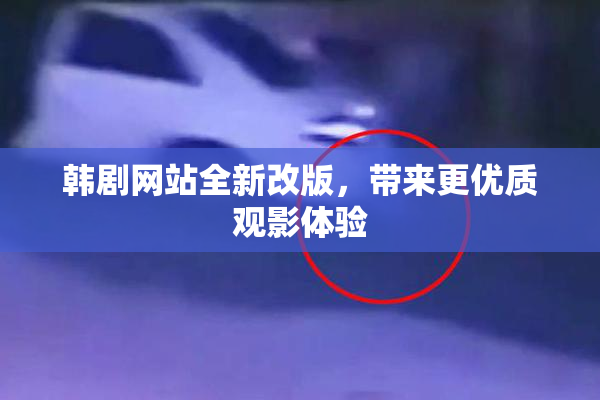 韩剧网站全新改版，带来更优质观影体验