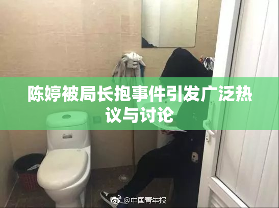 陈婷被局长抱事件引发广泛热议与讨论