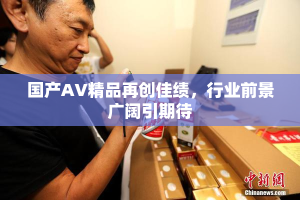 国产AV精品再创佳绩，行业前景广阔引期待