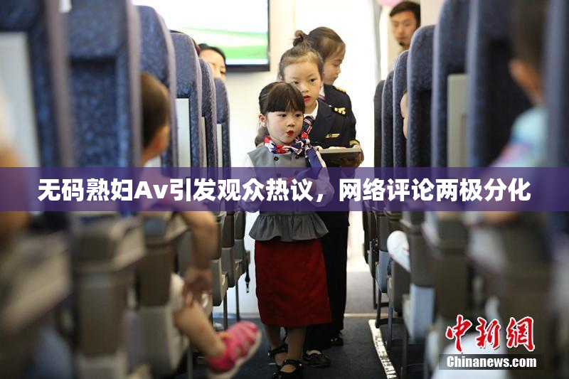 无码熟妇Av引发观众热议，网络评论两极分化