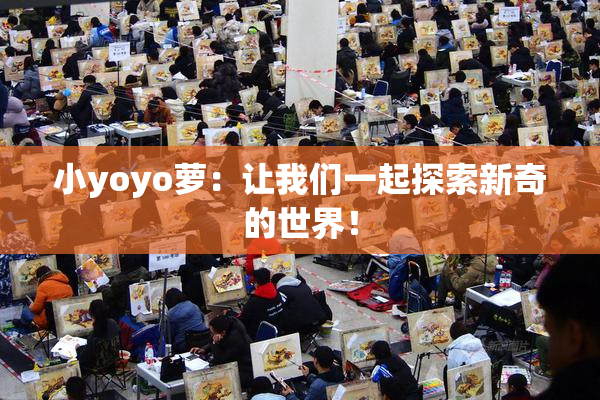 小yoyo萝：让我们一起探索新奇的世界！