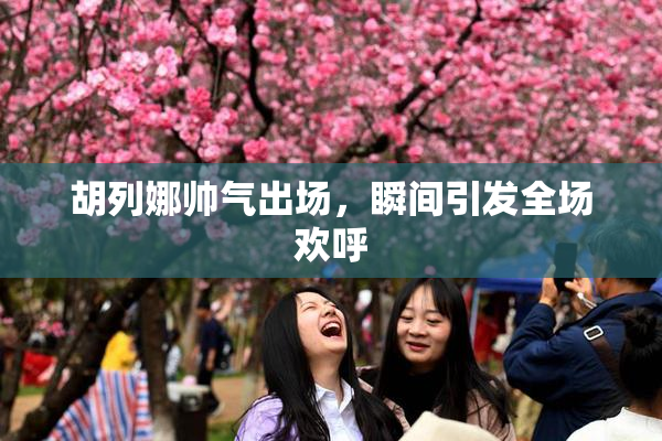 胡列娜帅气出场，瞬间引发全场欢呼
