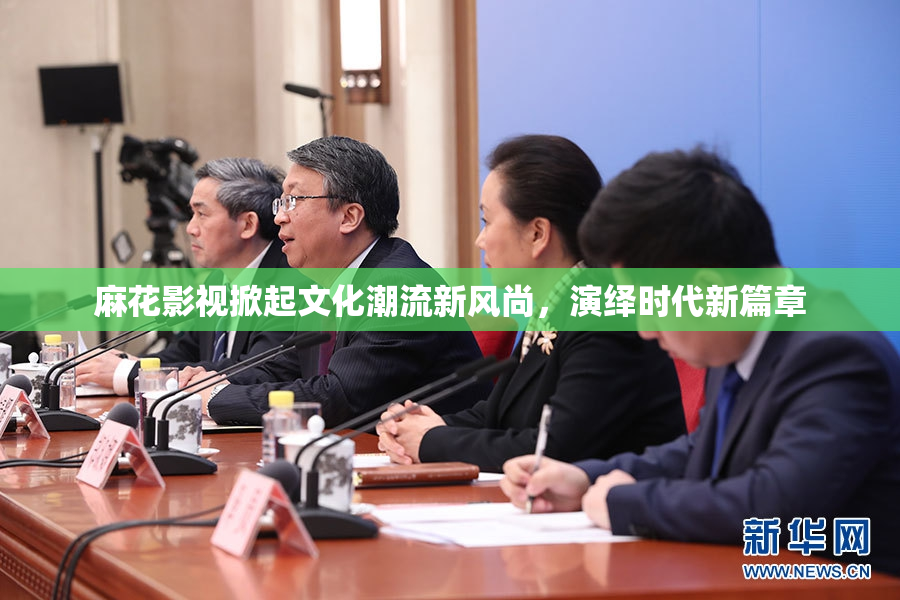 麻花影视掀起文化潮流新风尚，演绎时代新篇章
