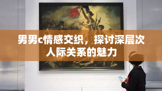 男男c情感交织，探讨深层次人际关系的魅力