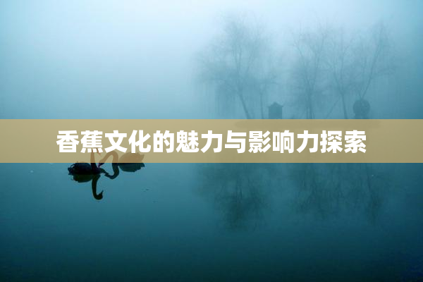 香蕉文化的魅力与影响力探索