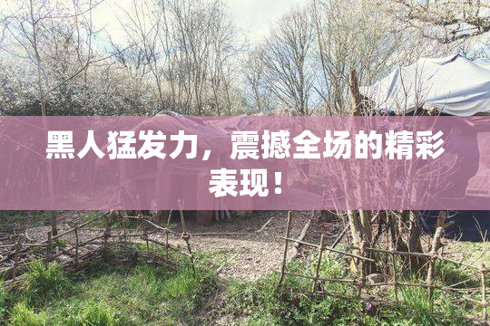 黑人猛发力，震撼全场的精彩表现！