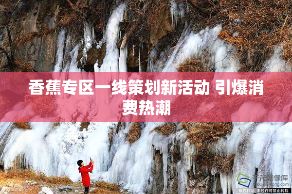 香蕉专区一线策划新活动 引爆消费热潮