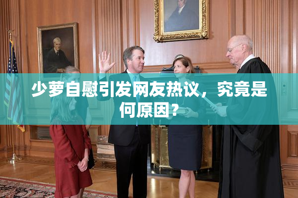 少萝自慰引发网友热议，究竟是何原因？