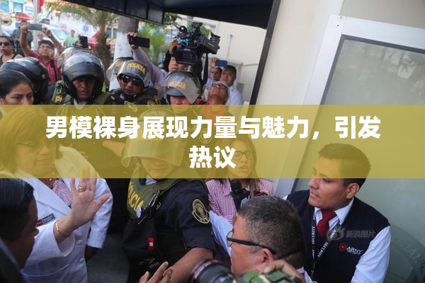 男模裸身展现力量与魅力，引发热议