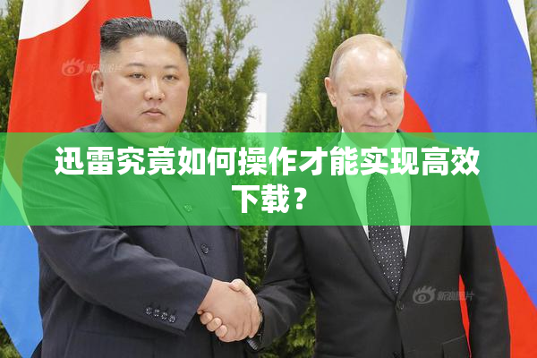 迅雷究竟如何操作才能实现高效下载？