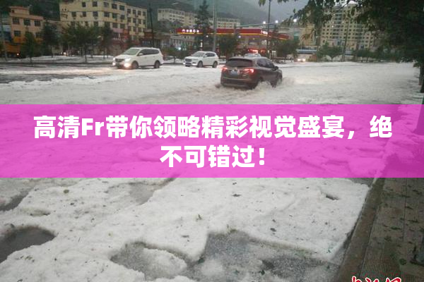 高清Fr带你领略精彩视觉盛宴，绝不可错过！