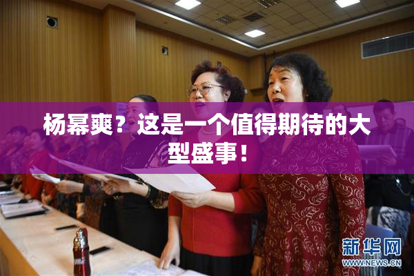 杨幂爽？这是一个值得期待的大型盛事！