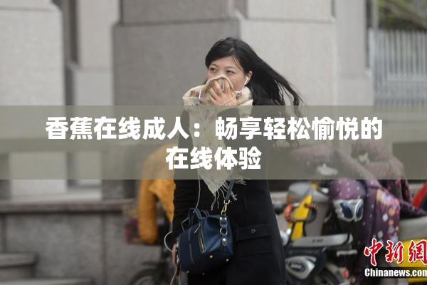 香蕉在线成人：畅享轻松愉悦的在线体验