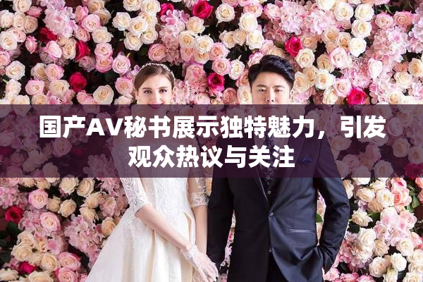 国产AV秘书展示独特魅力，引发观众热议与关注