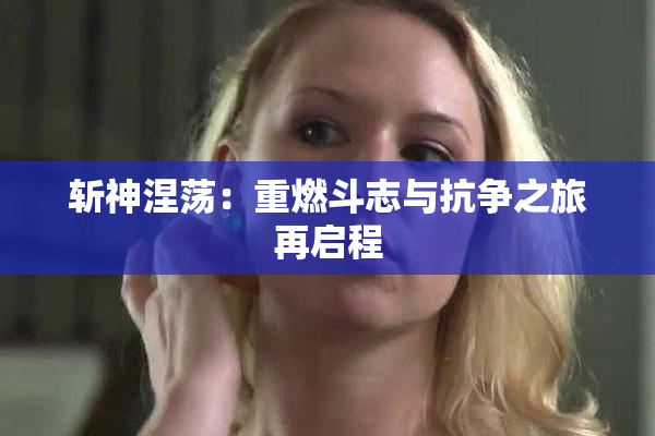 斩神涅荡：重燃斗志与抗争之旅再启程