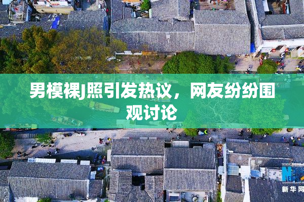 男模裸J照引发热议，网友纷纷围观讨论