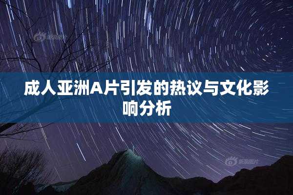 成人亚洲A片引发的热议与文化影响分析