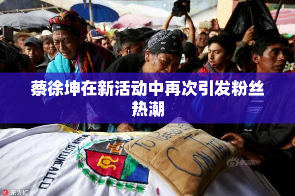 蔡徐坤在新活动中再次引发粉丝热潮