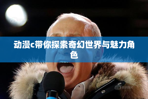 动漫c带你探索奇幻世界与魅力角色