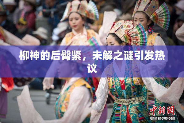 柳神的后臀紧，未解之谜引发热议
