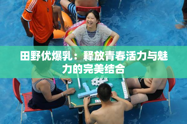 田野优爆乳：释放青春活力与魅力的完美结合