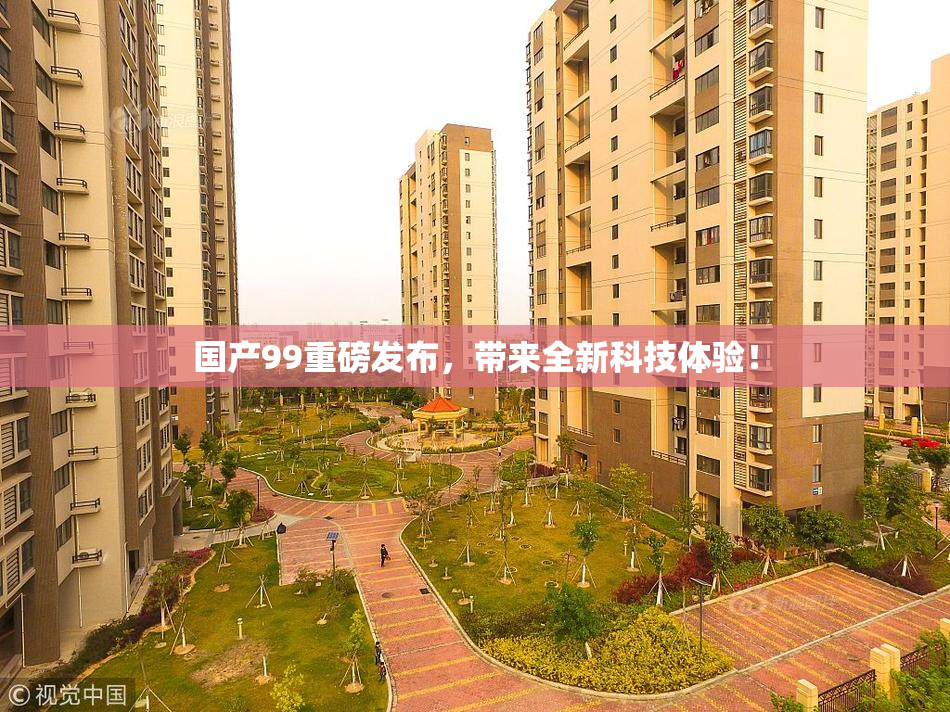 国产99重磅发布，带来全新科技体验！