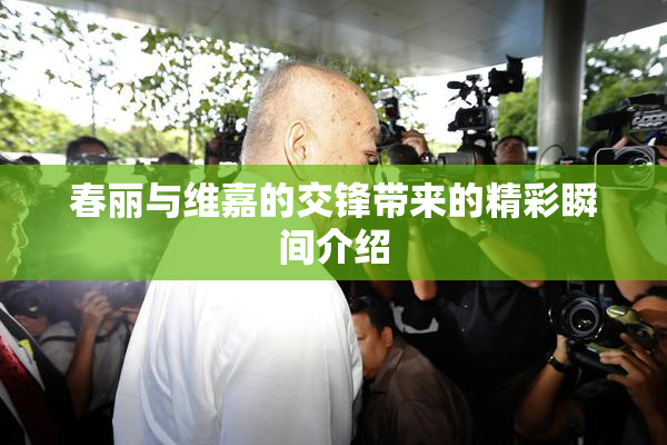 春丽与维嘉的交锋带来的精彩瞬间介绍