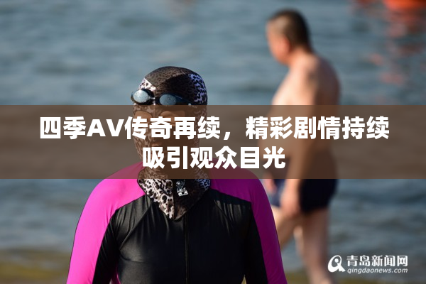 四季AV传奇再续，精彩剧情持续吸引观众目光