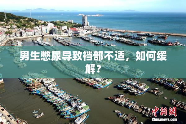 男生憋尿导致裆部不适，如何缓解？
