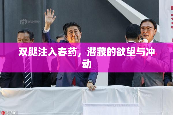 双腿注入春药，潜藏的欲望与冲动