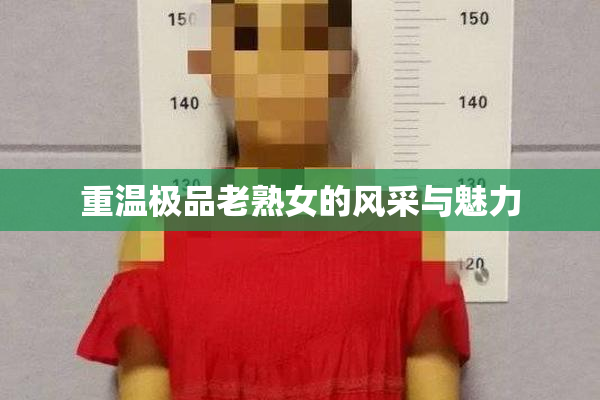 重温极品老熟女的风采与魅力