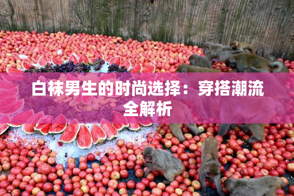 白袜男生的时尚选择：穿搭潮流全解析
