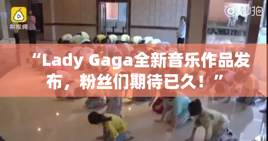 “Lady Gaga全新音乐作品发布，粉丝们期待已久！”