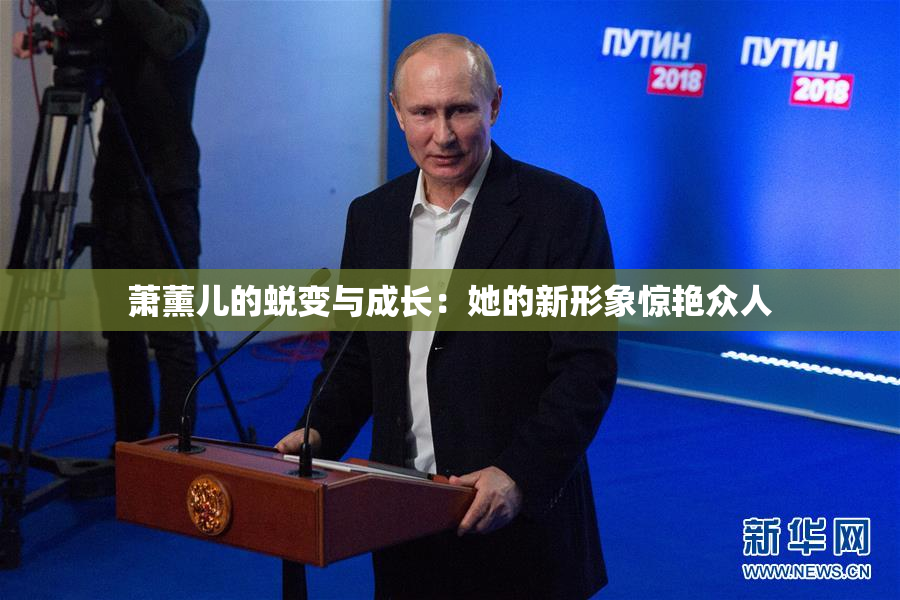 萧薰儿的蜕变与成长：她的新形象惊艳众人