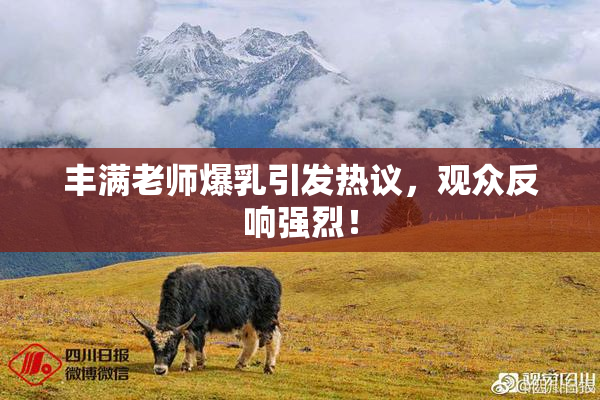 丰满老师爆乳引发热议，观众反响强烈！