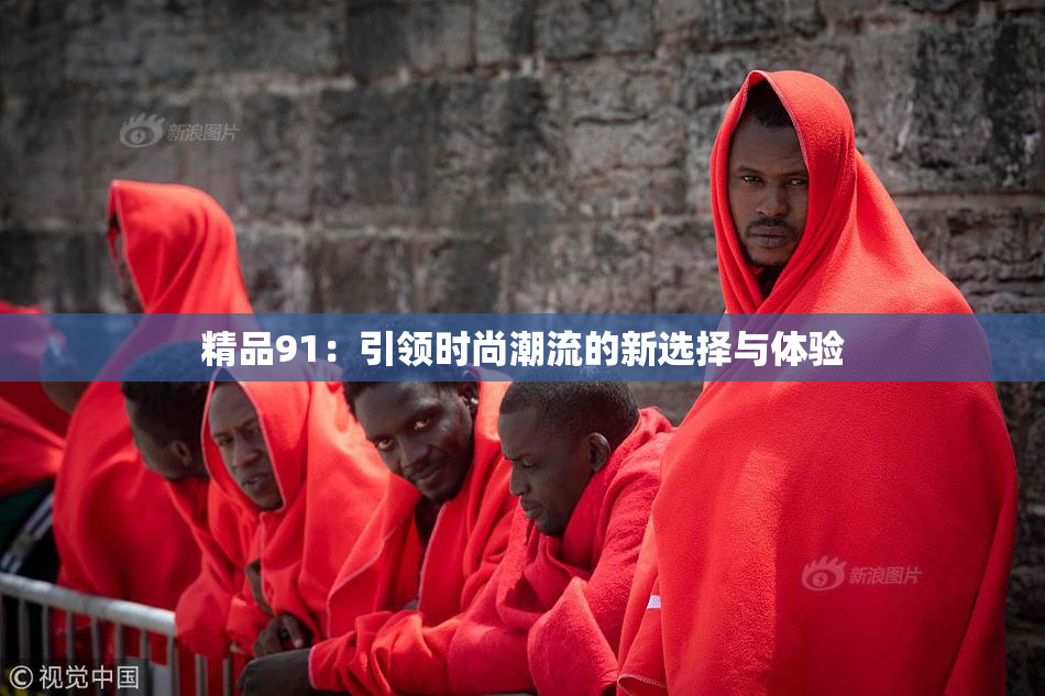 精品91：引领时尚潮流的新选择与体验