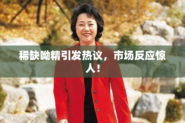 稀缺呦精引发热议，市场反应惊人！