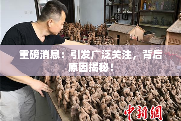 重磅消息：引发广泛关注，背后原因揭秘！