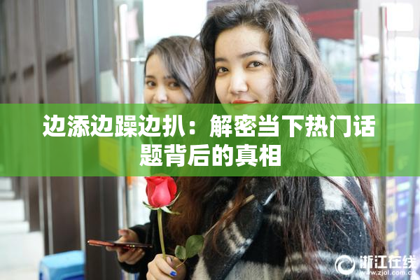 边添边躁边扒：解密当下热门话题背后的真相